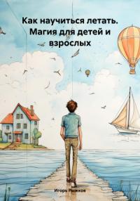 Игорь Рыжков - Как научиться летать. Магия для детей и взрослых