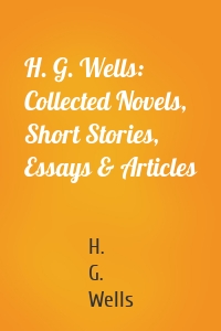 H. G. Wells: Collected Novels, Short Stories, Essays & Articles