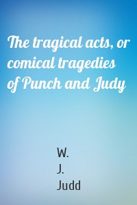 The tragical acts, or comical tragedies of Punch and Judy