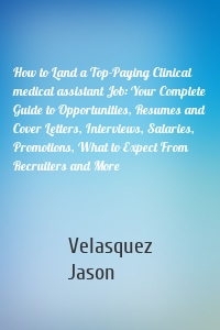 How to Land a Top-Paying Clinical medical assistant Job: Your Complete Guide to Opportunities, Resumes and Cover Letters, Interviews, Salaries, Promotions, What to Expect From Recruiters and More