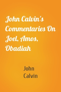 John Calvin's Commentaries On Joel, Amos, Obadiah