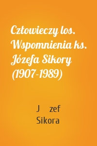 Człowieczy los. Wspomnienia ks. Józefa Sikory (1907-1989)