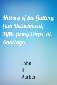 History of the Gatling Gun Detachment, Fifth Army Corps, at Santiago