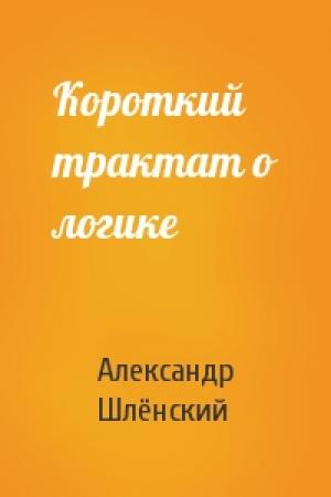 Обложка книги «Короткий трактат о логике» — Александр Семёнович Шлёнский
