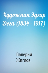 Художник Эдгар Дега (1834 – 1917)