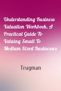 Understanding Business Valuation Workbook. A Practical Guide To Valuing Small To Medium Sized Businesses