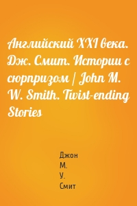 Английский XXI века. Дж. Смит. Истории с сюрпризом / John M. W. Smith. Twist-ending Stories
