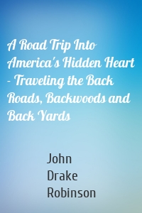 A Road Trip Into America's Hidden Heart - Traveling the Back Roads, Backwoods and Back Yards