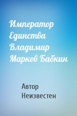 Обложка книги «Император Единства Владимир Марков Бабкин» — Автор Неизвестен