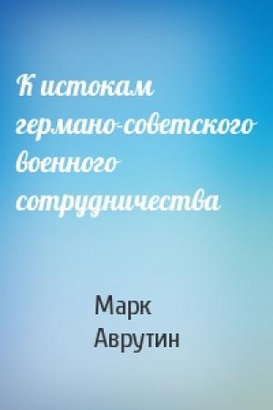 Обложка книги «К истокам германо-советского военного сотрудничества» — Марк Аврутин