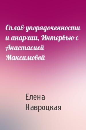 Обложка книги «Сплав упорядоченности и анархии, Интервью с Анастасией Максимовой» — Елена Владимировна Навроцкая