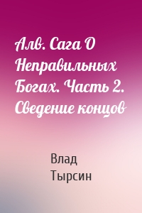 Алв. Сага О Неправильных Богах. Часть 2. Сведение концов