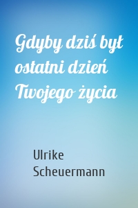 Gdyby dziś był ostatni dzień Twojego życia