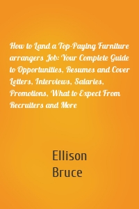 How to Land a Top-Paying Furniture arrangers Job: Your Complete Guide to Opportunities, Resumes and Cover Letters, Interviews, Salaries, Promotions, What to Expect From Recruiters and More