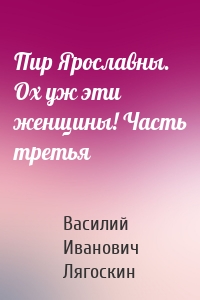 Пир Ярославны. Ох уж эти женщины! Часть третья