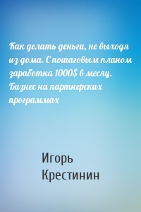 Как делать деньги, не выходя из дома. С пошаговым планом заработка 1000$ в месяц. Бизнес на партнерских программах