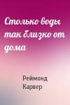 Реймонд Карвер - Столько воды так близко от дома