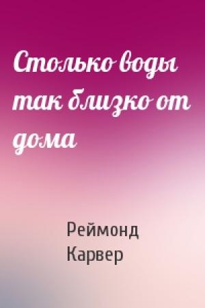 Обложка книги «Столько воды так близко от дома» — Реймонд Карвер