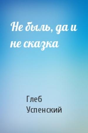 Обложка книги «Не быль, да и не сказка» — Глеб Успенский