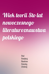 Wiek teorii Sto lat nowoczesnego literaturoznawstwa polskiego