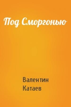 Обложка книги «Под Сморгонью» — Валентин Катаев