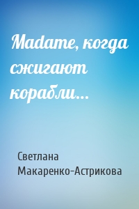 Madame, когда сжигают корабли…