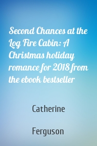 Second Chances at the Log Fire Cabin: A Christmas holiday romance for 2018 from the ebook bestseller