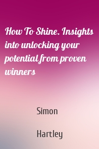 How To Shine. Insights into unlocking your potential from proven winners