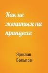 Ярослав Вольпов - Как не жениться на принцессе