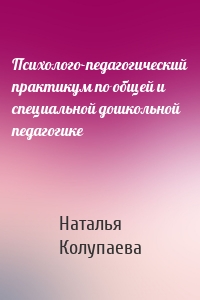 Психолого-педагогический практикум по общей и специальной дошкольной педагогике