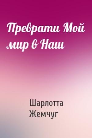 Обложка книги «Преврати Мой мир в Наш» — Шарлотта Жемчуг
