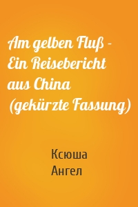 Am gelben Fluß - Ein Reisebericht aus China (gekürzte Fassung)