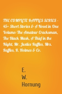 THE COMPLETE RAFFLES SERIES – 45+ Short Stories & A Novel in One Volume: The Amateur Cracksman, The Black Mask, A Thief in the Night, Mr. Justice Raffles, Mrs. Raffles, R. Holmes & Co.