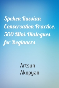 Spoken Russian Conversation Practice. 500 Mini-Dialogues for Beginners