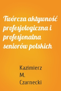 Twórcza aktywność profesjologiczna i profesjonalna seniorów polskich