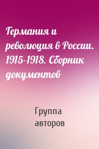 Германия и революция в России. 1915–1918. Сборник документов