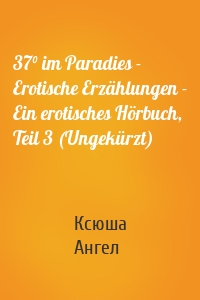 37° im Paradies - Erotische Erzählungen - Ein erotisches Hörbuch, Teil 3 (Ungekürzt)