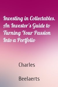 Investing in Collectables. An Investor's Guide to Turning Your Passion Into a Portfolio