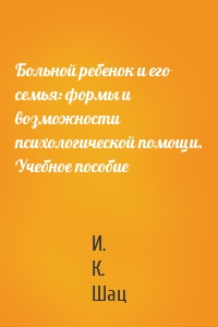 Больной ребенок и его семья: формы и возможности психологической помощи. Учебное пособие
