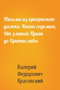 Письма из прекрасного далека. Книга седьмая. От златой Праги до Братиславы