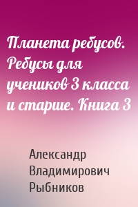 Планета ребусов. Ребусы для учеников 3 класса и старше. Книга 3