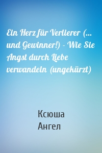 Ein Herz für Verlierer (... und Gewinner!) - Wie Sie Angst durch Liebe verwandeln (ungekürzt)