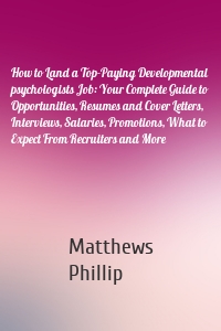 How to Land a Top-Paying Developmental psychologists Job: Your Complete Guide to Opportunities, Resumes and Cover Letters, Interviews, Salaries, Promotions, What to Expect From Recruiters and More