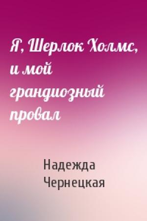 Обложка книги «Я, Шерлок Холмс, и мой грандиозный провал» — Надежда Чернецкая