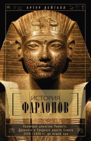 Обложка книги «История фараонов. Правящие династии Раннего, Древнего и Среднего царств Египта. 3000–1800 гг. до нашей эры» — Артур Вейгалл