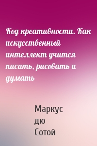 Код креативности. Как искусственный интеллект учится писать, рисовать и думать