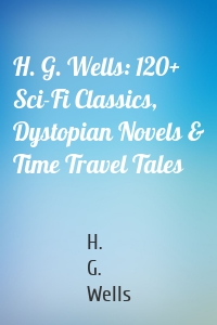 H. G. Wells: 120+ Sci-Fi Classics, Dystopian Novels & Time Travel Tales