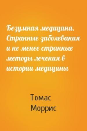 Обложка книги «Безумная медицина. Странные заболевания и не менее странные методы лечения в истории медицины» — Томас Моррис