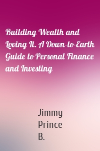 Building Wealth and Loving It. A Down-to-Earth Guide to Personal Finance and Investing