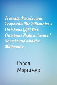 Presents, Passion and Proposals: The Billionaire's Christmas Gift / One Christmas Night in Venice / Snowbound with the Millionaire